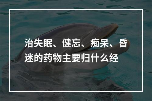 治失眠、健忘、痴呆、昏迷的药物主要归什么经