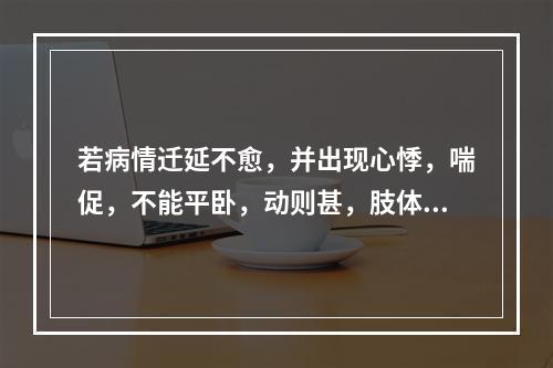 若病情迁延不愈，并出现心悸，喘促，不能平卧，动则甚，肢体浮肿