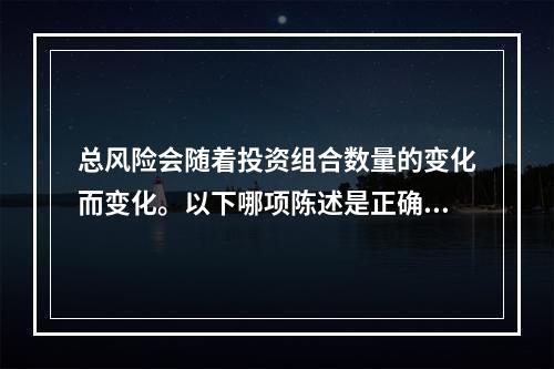 总风险会随着投资组合数量的变化而变化。以下哪项陈述是正确的？