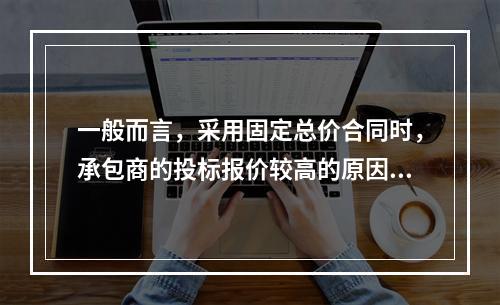 一般而言，采用固定总价合同时，承包商的投标报价较高的原因是（