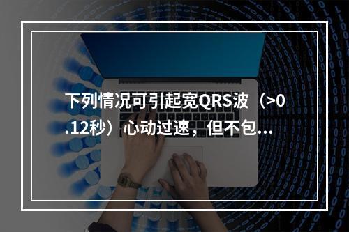 下列情况可引起宽QRS波（>0.12秒）心动过速，但不包括