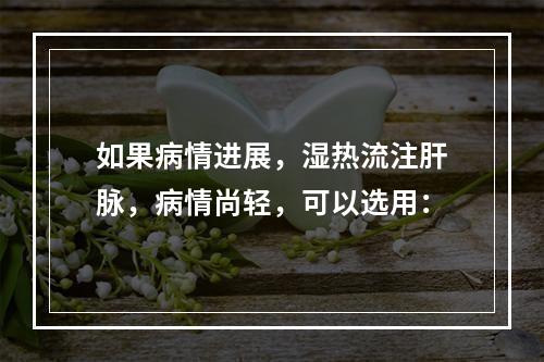 如果病情进展，湿热流注肝脉，病情尚轻，可以选用：