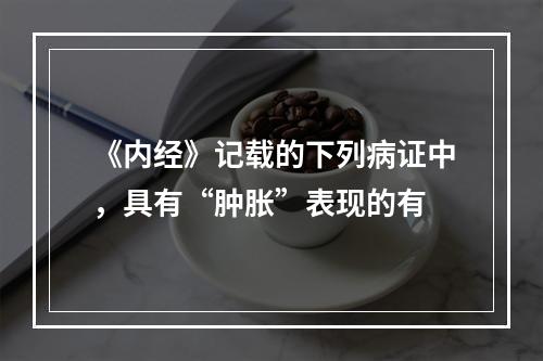 《内经》记载的下列病证中，具有“肿胀”表现的有