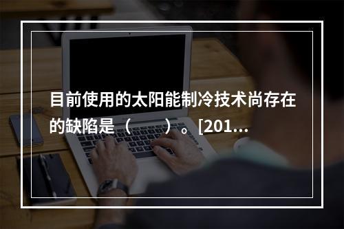 目前使用的太阳能制冷技术尚存在的缺陷是（　　）。[2010