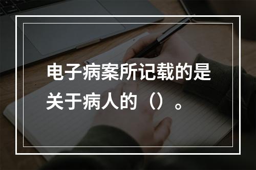 电子病案所记载的是关于病人的（）。