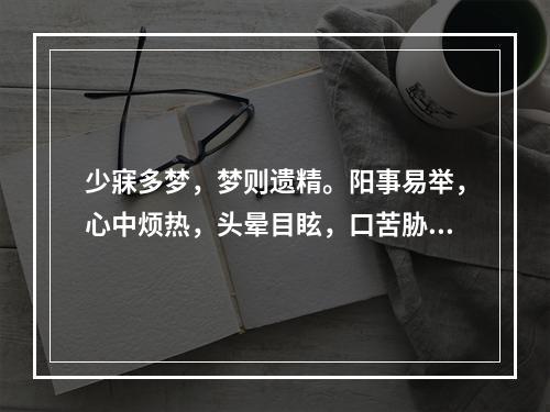 少寐多梦，梦则遗精。阳事易举，心中烦热，头晕目眩，口苦胁痛，