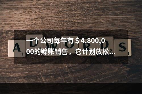 一个公司每年有＄4,800,000的赊账销售，它计划放松它的