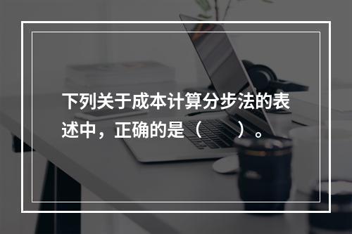 下列关于成本计算分步法的表述中，正确的是（　　）。