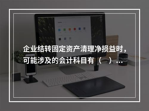 企业结转固定资产清理净损益时，可能涉及的会计科目有（　）。