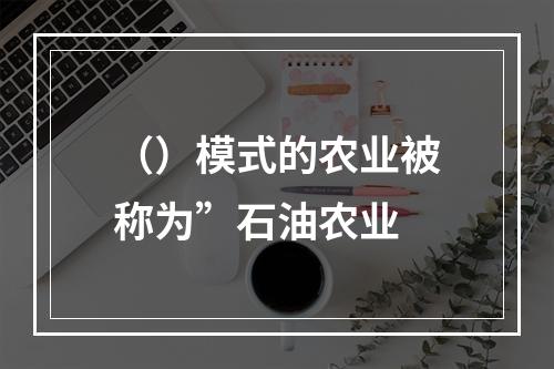 （）模式的农业被称为”石油农业