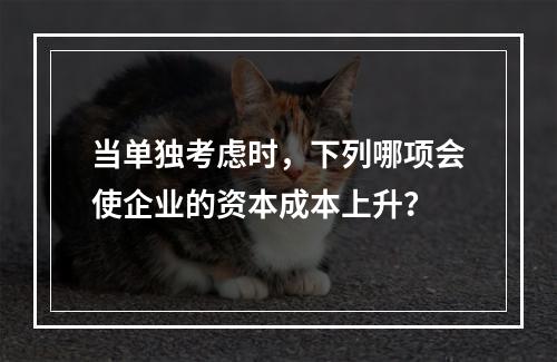 当单独考虑时，下列哪项会使企业的资本成本上升？