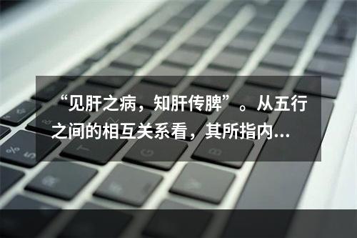 “见肝之病，知肝传脾”。从五行之间的相互关系看，其所指内容是