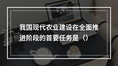 我国现代农业建设在全面推进阶段的首要任务是（）