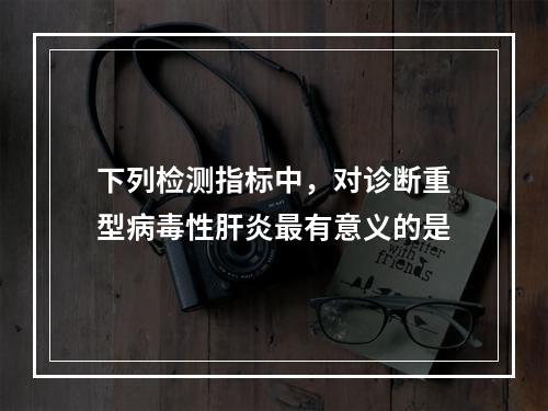 下列检测指标中，对诊断重型病毒性肝炎最有意义的是