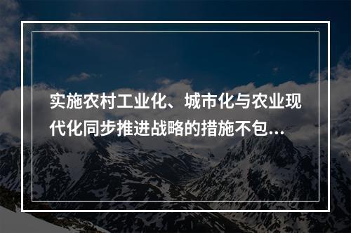 实施农村工业化、城市化与农业现代化同步推进战略的措施不包括（