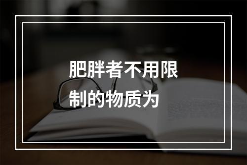 肥胖者不用限制的物质为