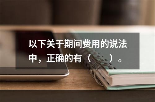 以下关于期间费用的说法中，正确的有（　　）。