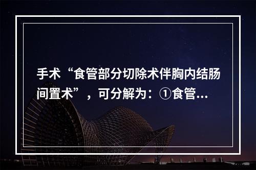 手术“食管部分切除术伴胸内结肠间置术”，可分解为：①食管部分