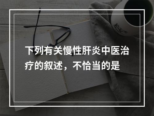 下列有关慢性肝炎中医治疗的叙述，不恰当的是