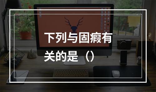 下列与固瘕有关的是（）