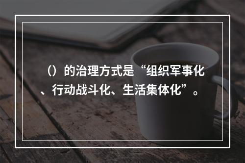 （）的治理方式是“组织军事化、行动战斗化、生活集体化”。