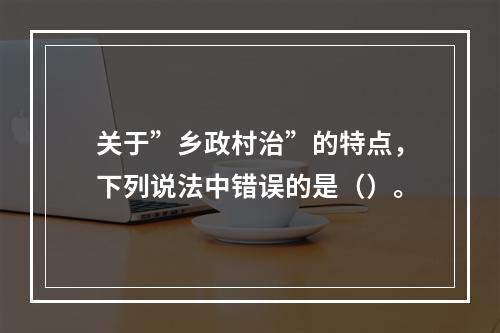 关于”乡政村治”的特点，下列说法中错误的是（）。