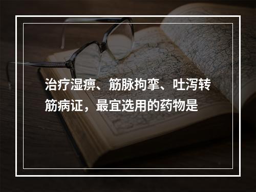 治疗湿痹、筋脉拘挛、吐泻转筋病证，最宜选用的药物是