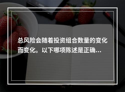 总风险会随着投资组合数量的变化而变化。以下哪项陈述是正确的？