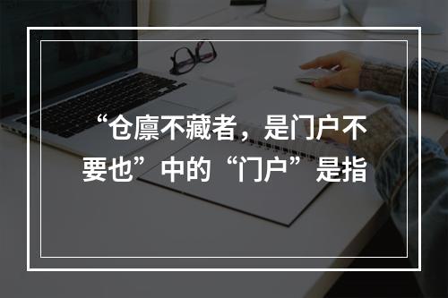 “仓廪不藏者，是门户不要也”中的“门户”是指