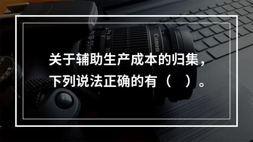 关于辅助生产成本的归集，下列说法正确的有（　）。