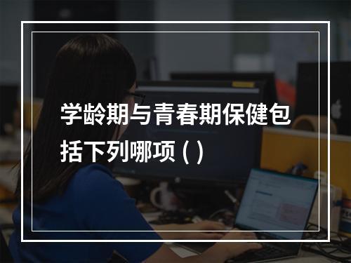 学龄期与青春期保健包括下列哪项 ( )