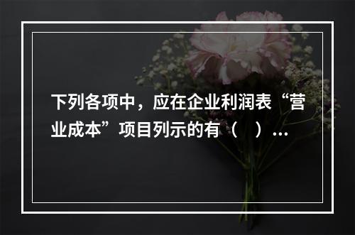 下列各项中，应在企业利润表“营业成本”项目列示的有（　）。