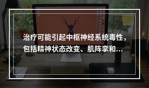 治疗可能引起中枢神经系统毒性，包括精神状态改变、肌阵挛和癲痫