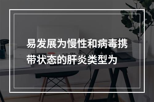 易发展为慢性和病毒携带状态的肝炎类型为