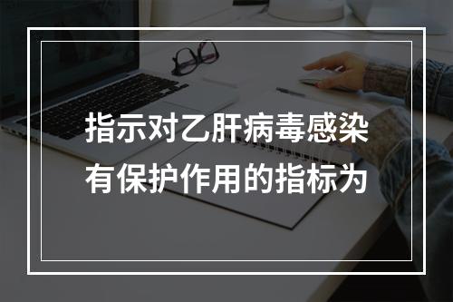 指示对乙肝病毒感染有保护作用的指标为