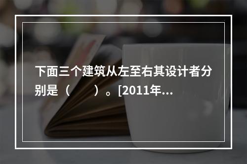 下面三个建筑从左至右其设计者分别是（　　）。[2011年真