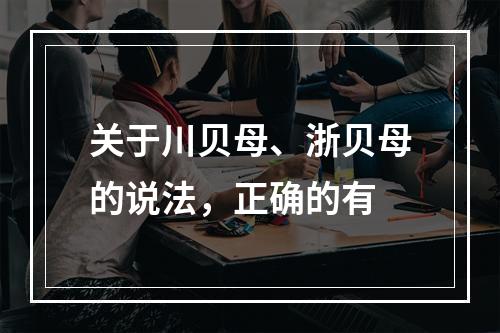 关于川贝母、浙贝母的说法，正确的有