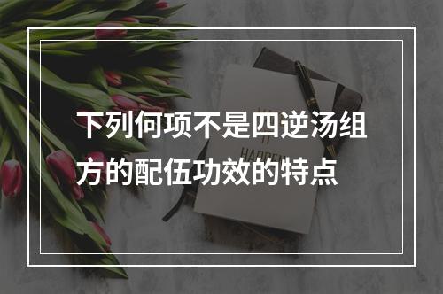 下列何项不是四逆汤组方的配伍功效的特点