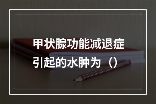 甲状腺功能减退症引起的水肿为（）