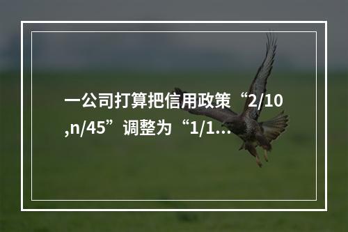 一公司打算把信用政策“2/10,n/45”调整为“1/15,