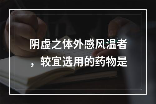 阴虚之体外感风温者，较宜选用的药物是