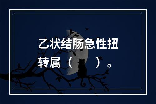 乙状结肠急性扭转属（　　）。