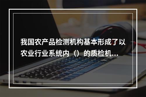 我国农产品检测机构基本形成了以农业行业系统内（）的质检机构、