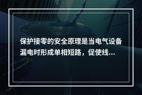 保护接零的安全原理是当电气设备漏电时形成单相短路，促使线路上