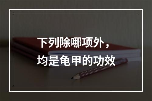 下列除哪项外，均是龟甲的功效