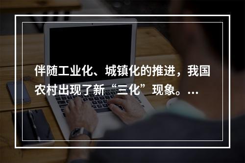 伴随工业化、城镇化的推进，我国农村出现了新“三化”现象。（）