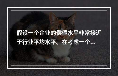 假设一个企业的偿债水平非常接近于行业平均水平。在考虑一个企业