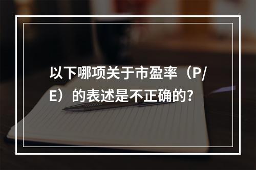 以下哪项关于市盈率（P/E）的表述是不正确的?