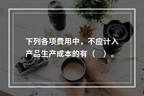 下列各项费用中，不应计入产品生产成本的有（　）。