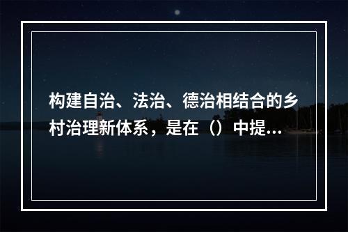 构建自治、法治、德治相结合的乡村治理新体系，是在（）中提出的